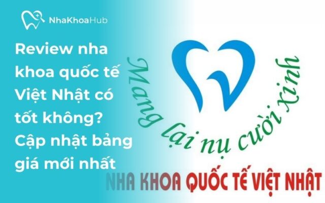 Đánh giá Nha khoa Quốc tế Việt Nhật có tốt không, cập nhật bảng giá